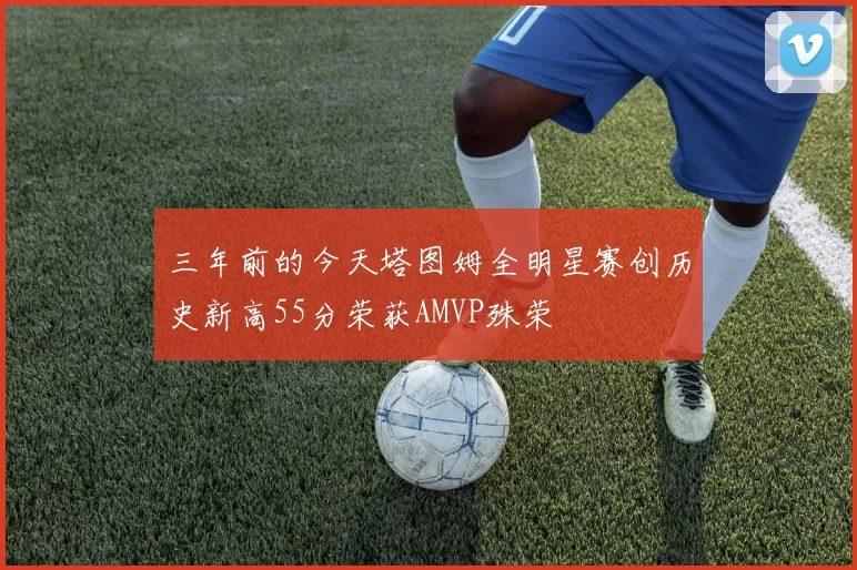 三年前的今天塔图姆全明星赛创历史新高55分荣获AMVP殊荣