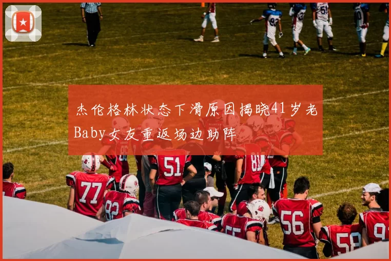 杰伦格林状态下滑原因揭晓41岁老Baby女友重返场边助阵