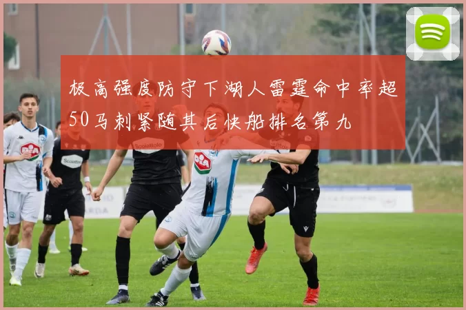 极高强度防守下湖人雷霆命中率超50马刺紧随其后快船排名第九