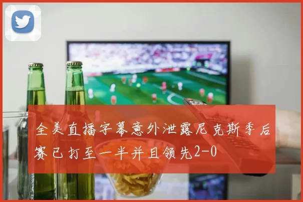 全美直播字幕意外泄露尼克斯季后赛已打至一半并且领先2-0