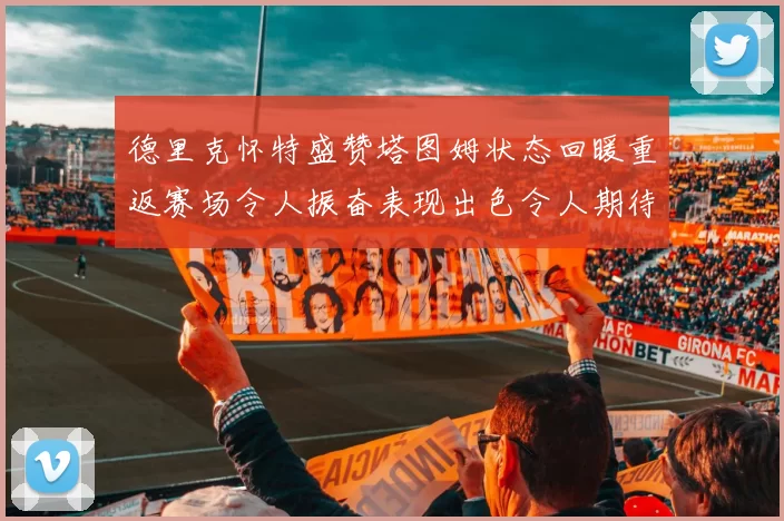 德里克怀特盛赞塔图姆状态回暖重返赛场令人振奋表现出色令人期待