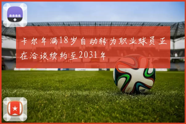 卡尔年满18岁自动转为职业球员正在洽谈续约至2031年