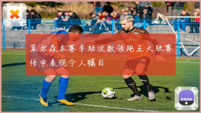 莱尔森本赛季助攻数领跑五大联赛传中表现令人瞩目
