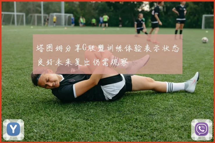 塔图姆分享G联盟训练体验表示状态良好未来复出仍需观察