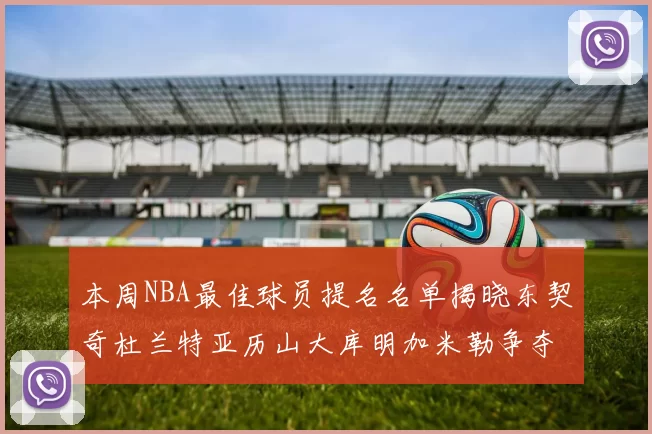 本周NBA最佳球员提名名单揭晓东契奇杜兰特亚历山大库明加米勒争夺荣誉
