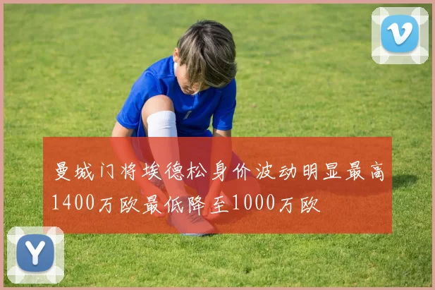 曼城门将埃德松身价波动明显最高1400万欧最低降至1000万欧
