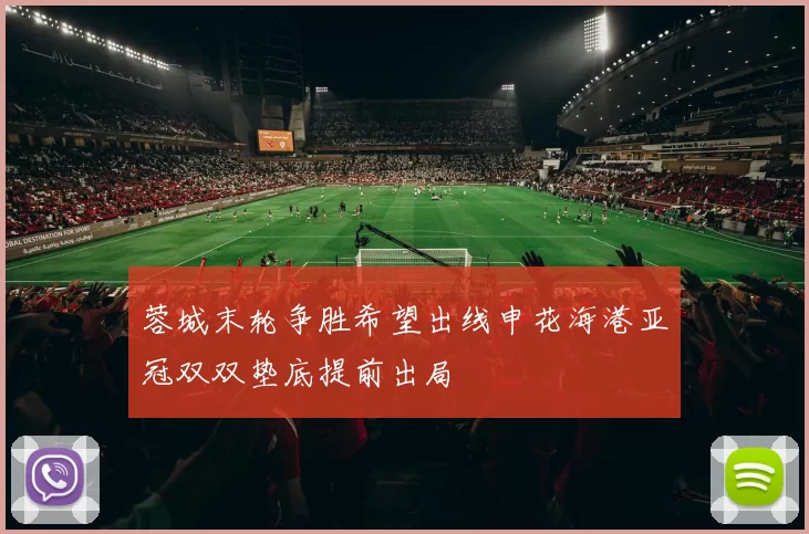 蓉城末轮争胜希望出线申花海港亚冠双双垫底提前出局