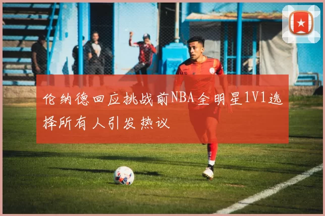 伦纳德回应挑战前NBA全明星1V1选择所有人引发热议